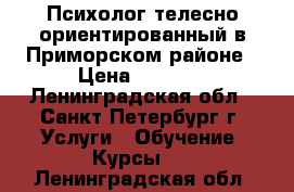 Психолог телесно-ориентированный в Приморском районе › Цена ­ 2 000 - Ленинградская обл., Санкт-Петербург г. Услуги » Обучение. Курсы   . Ленинградская обл.